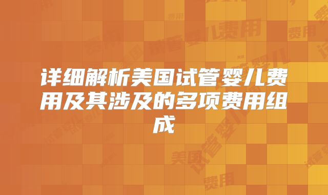 详细解析美国试管婴儿费用及其涉及的多项费用组成