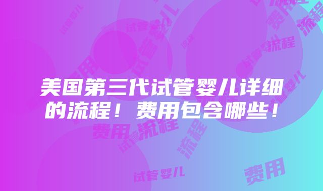 美国第三代试管婴儿详细的流程！费用包含哪些！