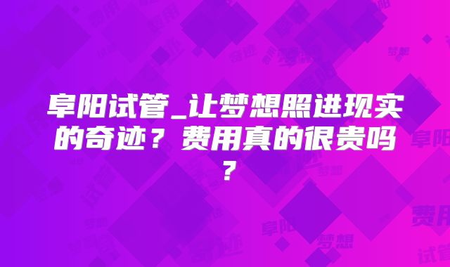 阜阳试管_让梦想照进现实的奇迹？费用真的很贵吗？