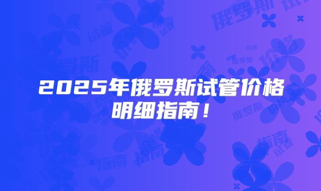 2025年俄罗斯试管价格明细指南！