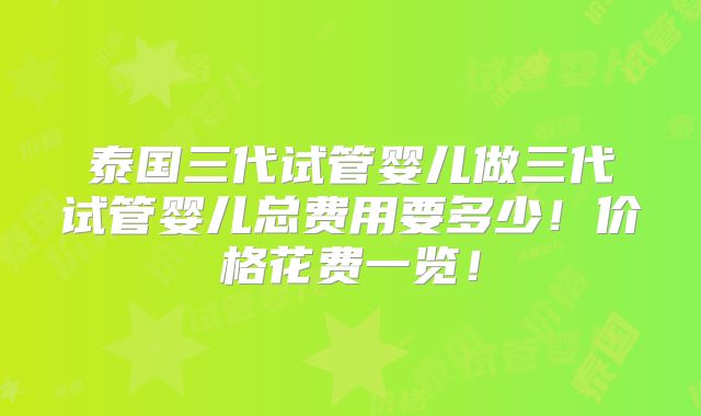 泰国三代试管婴儿做三代试管婴儿总费用要多少！价格花费一览！