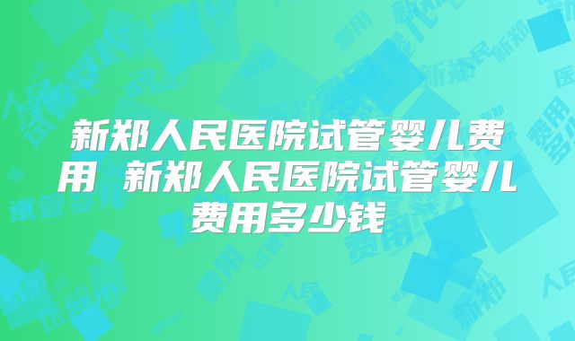 新郑人民医院试管婴儿费用 新郑人民医院试管婴儿费用多少钱