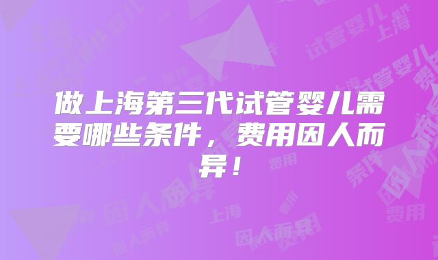 做上海第三代试管婴儿需要哪些条件，费用因人而异！