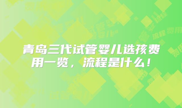 青岛三代试管婴儿选孩费用一览，流程是什么！