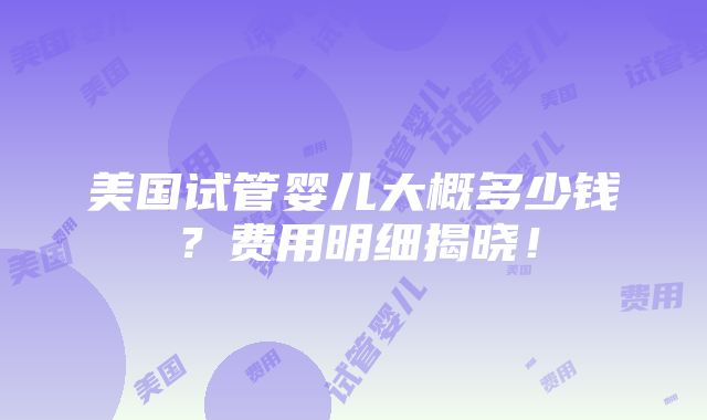 美国试管婴儿大概多少钱？费用明细揭晓！