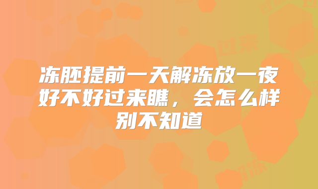 冻胚提前一天解冻放一夜好不好过来瞧，会怎么样别不知道