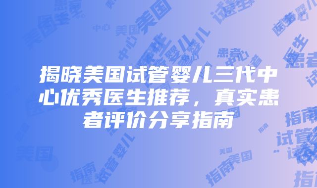 揭晓美国试管婴儿三代中心优秀医生推荐，真实患者评价分享指南