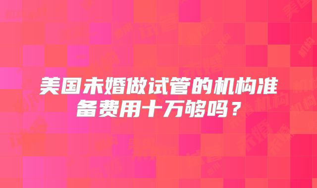 美国未婚做试管的机构准备费用十万够吗？