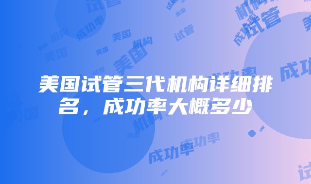 美国试管三代机构详细排名，成功率大概多少