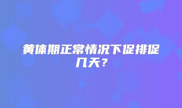 黄体期正常情况下促排促几天？