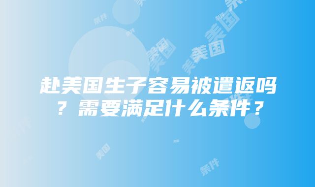 赴美国生子容易被遣返吗？需要满足什么条件？