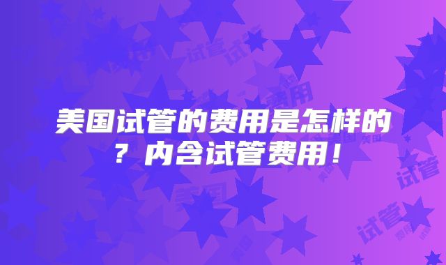 美国试管的费用是怎样的？内含试管费用！