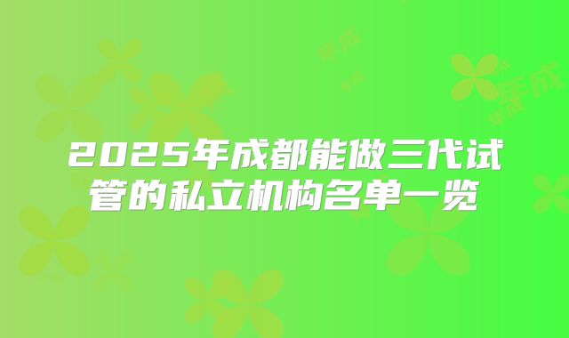 2025年成都能做三代试管的私立机构名单一览