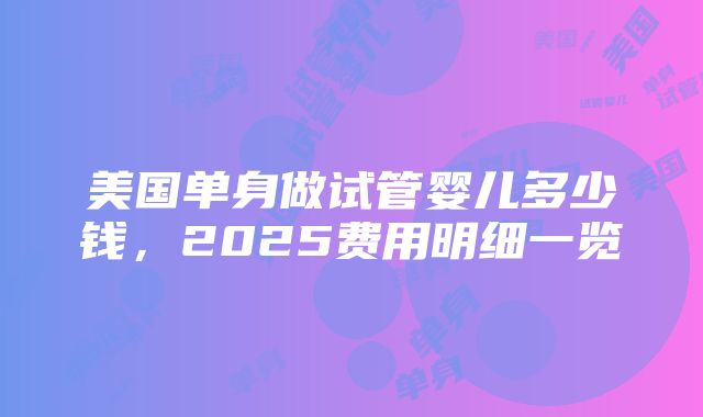 美国单身做试管婴儿多少钱，2025费用明细一览