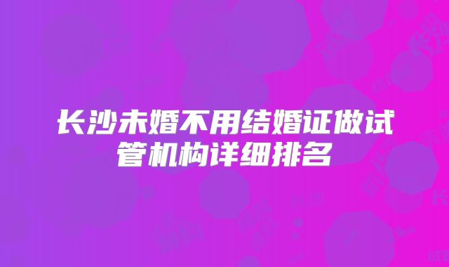 长沙未婚不用结婚证做试管机构详细排名