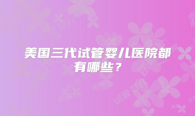 美国三代试管婴儿医院都有哪些？