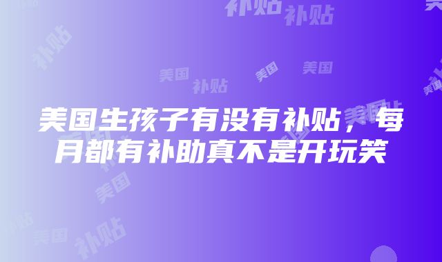 美国生孩子有没有补贴，每月都有补助真不是开玩笑