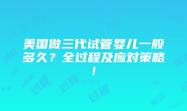 美国做三代试管婴儿一般多久？全过程及应对策略!