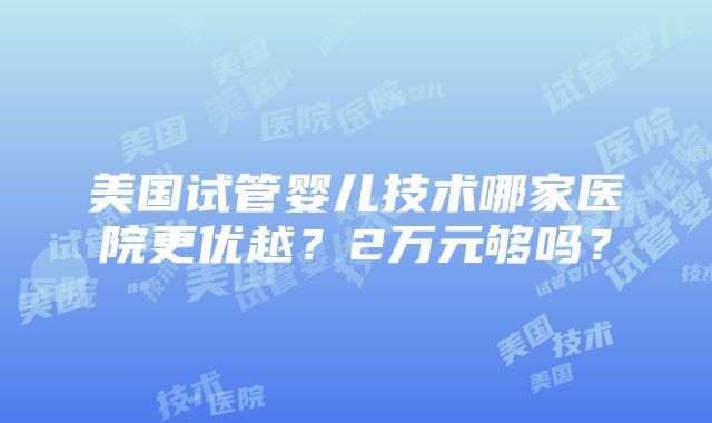 美国试管婴儿技术哪家医院更优越？2万元够吗？