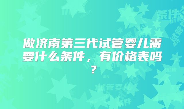 做济南第三代试管婴儿需要什么条件，有价格表吗？