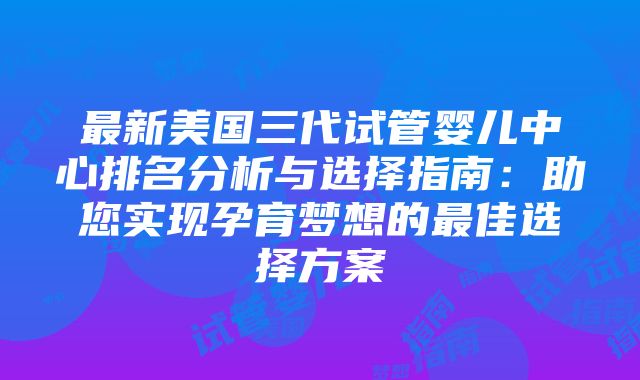 最新美国三代试管婴儿中心排名分析与选择指南：助您实现孕育梦想的最佳选择方案