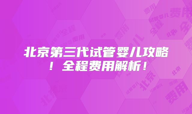 北京第三代试管婴儿攻略！全程费用解析！