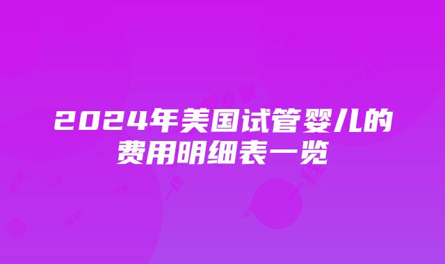 2024年美国试管婴儿的费用明细表一览