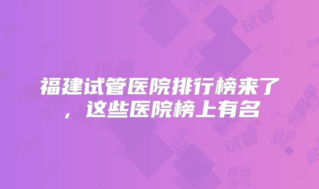 福建试管医院排行榜来了，这些医院榜上有名