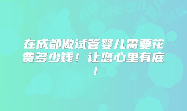 在成都做试管婴儿需要花费多少钱！让您心里有底！