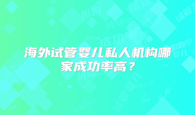 海外试管婴儿私人机构哪家成功率高？