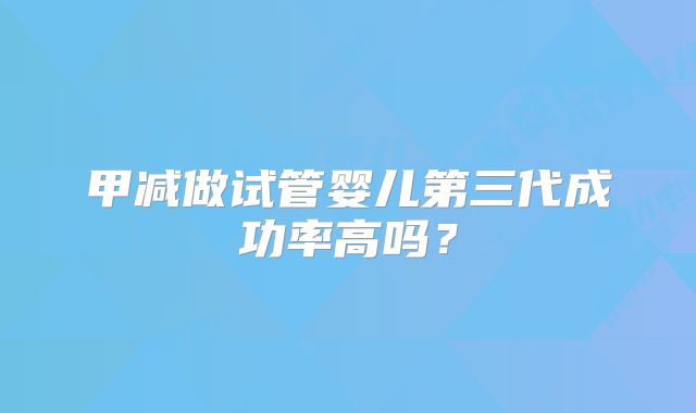 甲减做试管婴儿第三代成功率高吗？