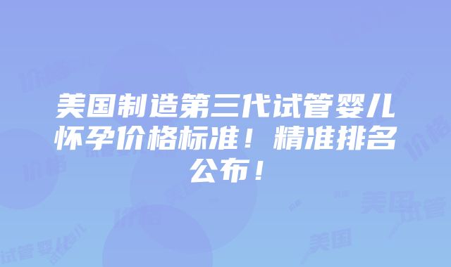 美国制造第三代试管婴儿怀孕价格标准！精准排名公布！