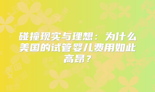 碰撞现实与理想：为什么美国的试管婴儿费用如此高昂？