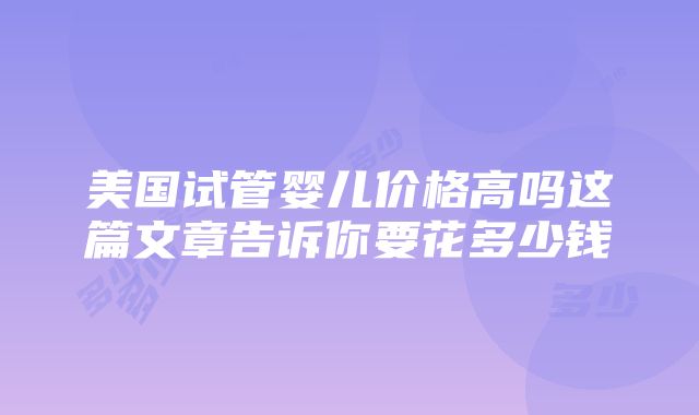 美国试管婴儿价格高吗这篇文章告诉你要花多少钱