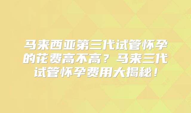 马来西亚第三代试管怀孕的花费高不高？马来三代试管怀孕费用大揭秘！