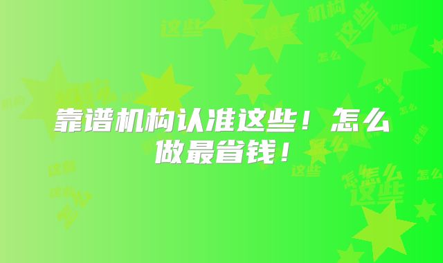 靠谱机构认准这些！怎么做最省钱！