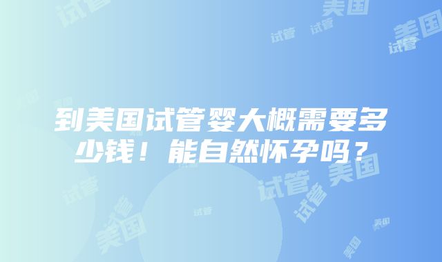 到美国试管婴大概需要多少钱！能自然怀孕吗？