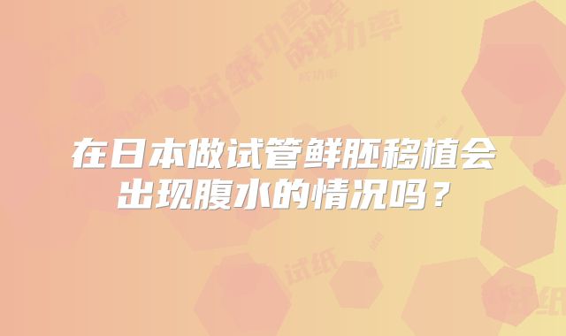 在日本做试管鲜胚移植会出现腹水的情况吗？