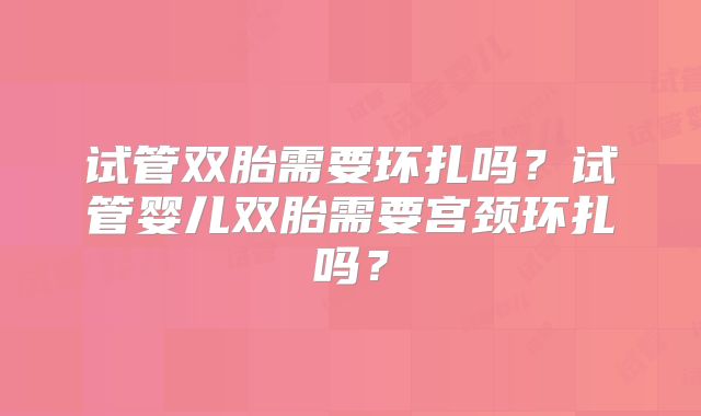 试管双胎需要环扎吗？试管婴儿双胎需要宫颈环扎吗？