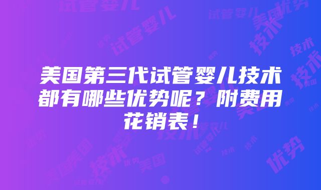 美国第三代试管婴儿技术都有哪些优势呢？附费用花销表！