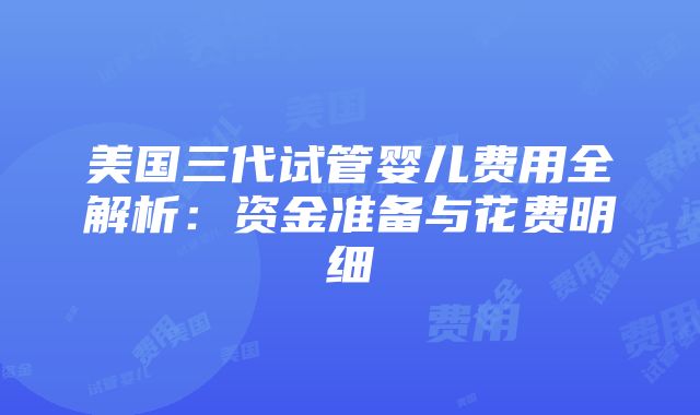 美国三代试管婴儿费用全解析：资金准备与花费明细