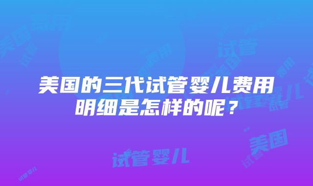 美国的三代试管婴儿费用明细是怎样的呢？