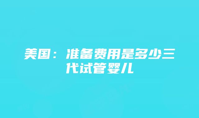 美国：准备费用是多少三代试管婴儿