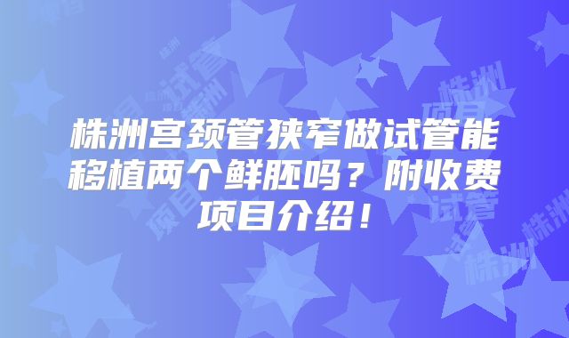 株洲宫颈管狭窄做试管能移植两个鲜胚吗？附收费项目介绍！