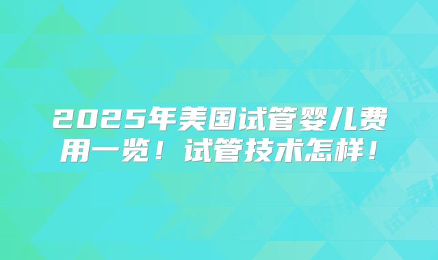 2025年美国试管婴儿费用一览！试管技术怎样！