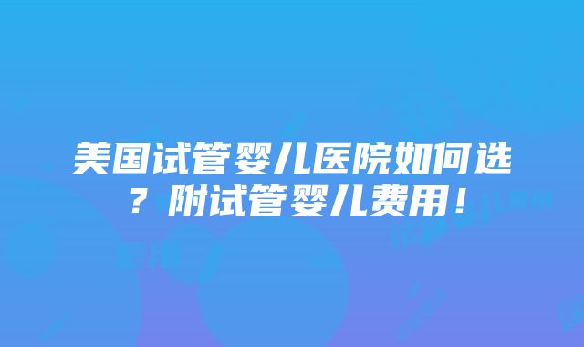 美国试管婴儿医院如何选？附试管婴儿费用！