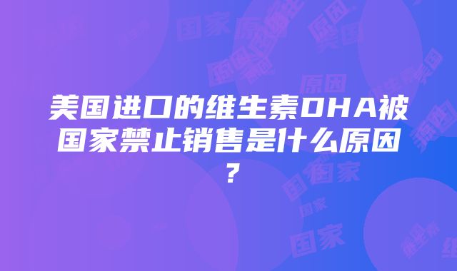 美国进口的维生素DHA被国家禁止销售是什么原因？