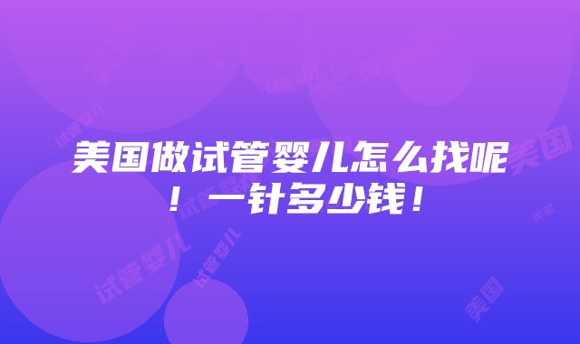 美国做试管婴儿怎么找呢！一针多少钱！