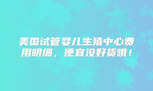 美国试管婴儿生殖中心费用明细，便宜没好货哦！