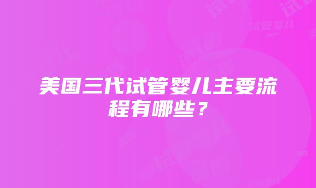 美国三代试管婴儿主要流程有哪些？